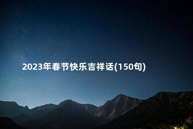 2023年春节快乐吉祥话(150句) 春节是几月几日